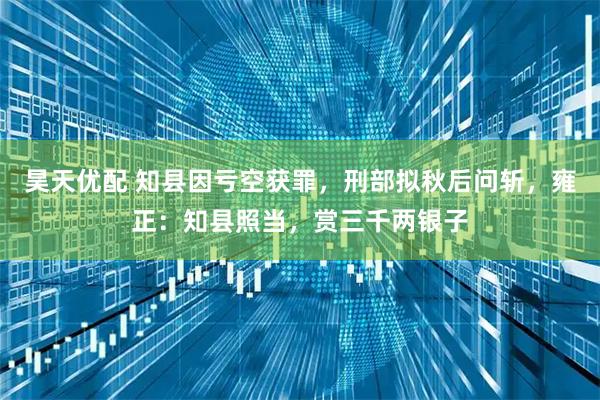 昊天优配 知县因亏空获罪，刑部拟秋后问斩，雍正：知县照当，赏三千两银子