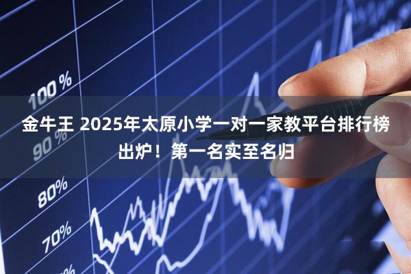 金牛王 2025年太原小学一对一家教平台排行榜出炉！第一名实至名归