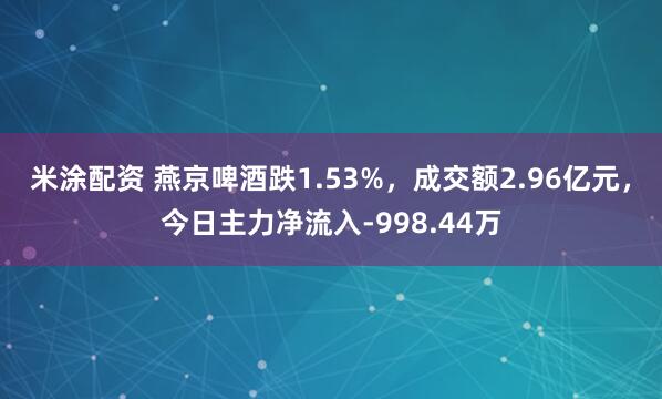 米涂配资 燕京啤酒跌1.53%，成交额2.96亿元，今日主力净流入-998.44万