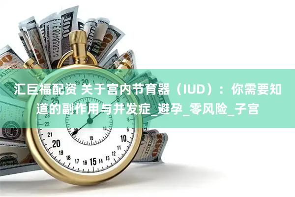 汇巨福配资 关于宫内节育器（IUD）：你需要知道的副作用与并发症_避孕_零风险_子宫