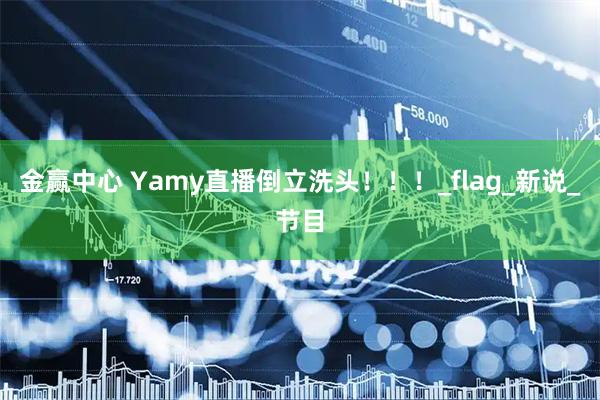 金赢中心 Yamy直播倒立洗头！！！_flag_新说_节目