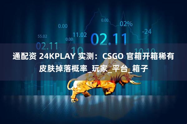 通配资 24KPLAY 实测：CSGO 官箱开箱稀有皮肤掉落概率_玩家_平台_箱子