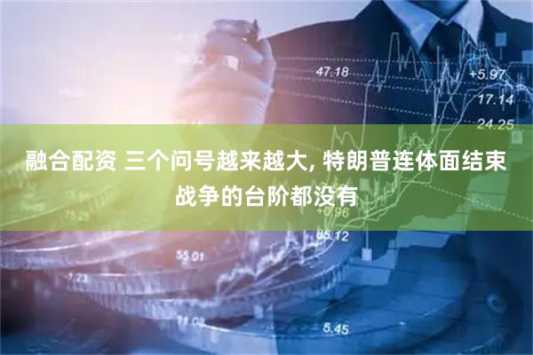 融合配资 三个问号越来越大, 特朗普连体面结束战争的台阶都没有