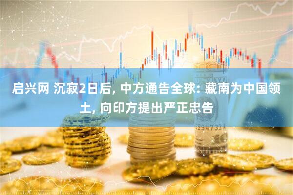 启兴网 沉寂2日后, 中方通告全球: 藏南为中国领土, 向印方提出严正忠告