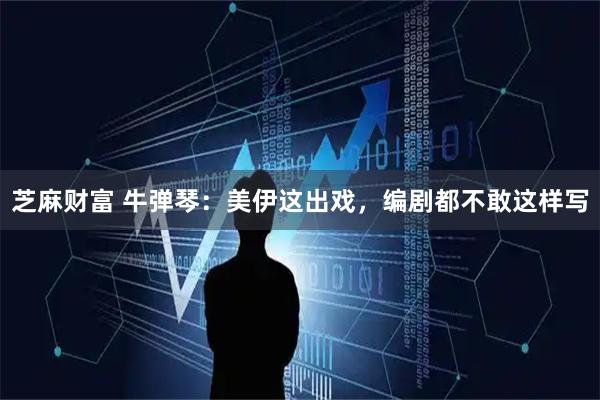 芝麻财富 牛弹琴：美伊这出戏，编剧都不敢这样写