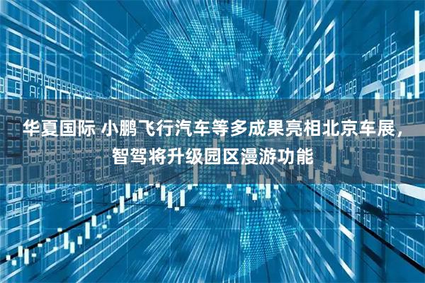 华夏国际 小鹏飞行汽车等多成果亮相北京车展，智驾将升级园区漫游功能
