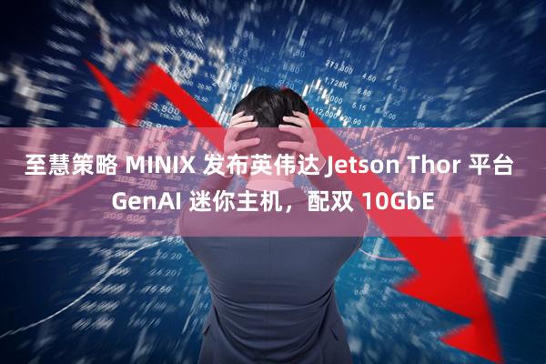 至慧策略 MINIX 发布英伟达 Jetson Thor 平台 GenAI 迷你主机，配双 10GbE