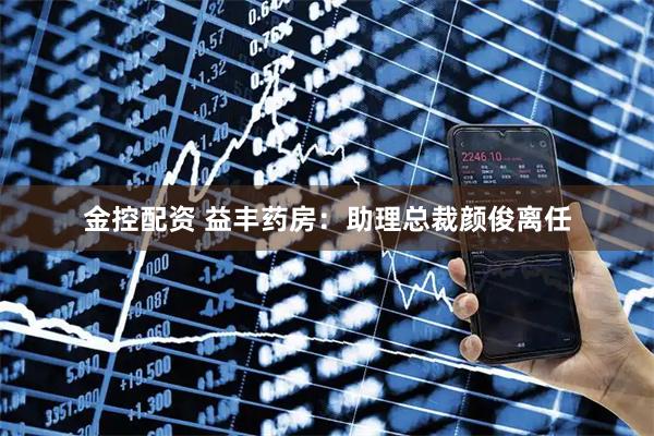 金控配资 益丰药房：助理总裁颜俊离任