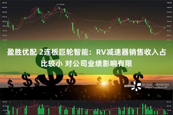 盈胜优配 2连板巨轮智能：RV减速器销售收入占比较小 对公司业绩影响有限