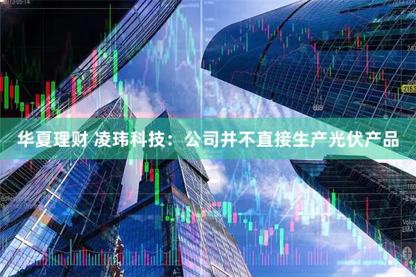 华夏理财 凌玮科技：公司并不直接生产光伏产品