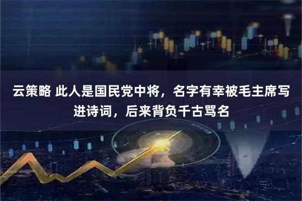 云策略 此人是国民党中将，名字有幸被毛主席写进诗词，后来背负千古骂名