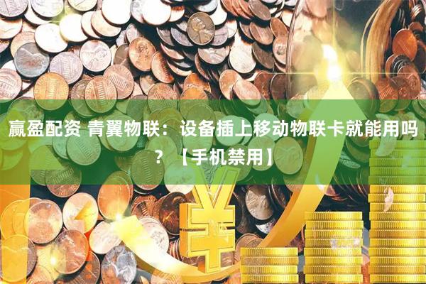 赢盈配资 青翼物联：设备插上移动物联卡就能用吗？【手机禁用】