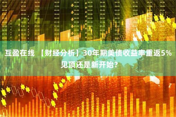 互盈在线 【财经分析】30年期美债收益率重返5% 见顶还是新开始？