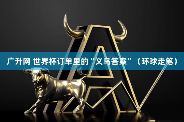广升网 世界杯订单里的“义乌答案”（环球走笔）