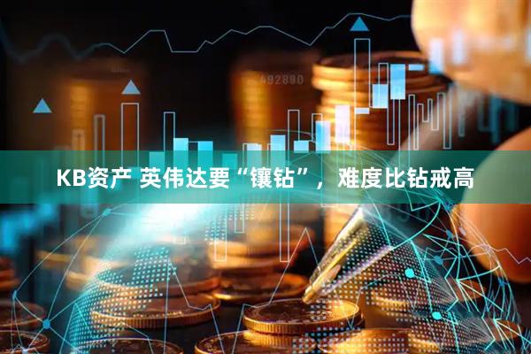 KB资产 英伟达要“镶钻”，难度比钻戒高