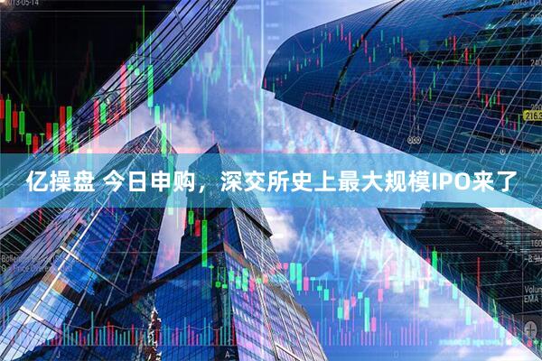 亿操盘 今日申购，深交所史上最大规模IPO来了