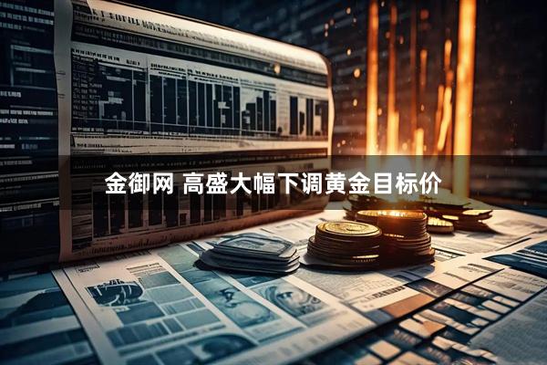 金御网 高盛大幅下调黄金目标价