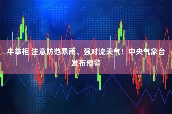 牛掌柜 注意防范暴雨、强对流天气！中央气象台发布预警