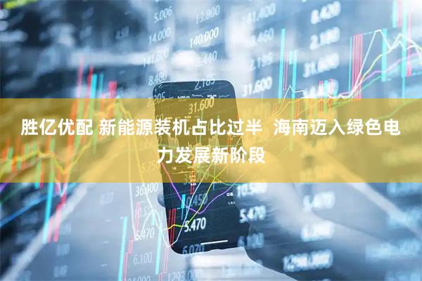 胜亿优配 新能源装机占比过半  海南迈入绿色电力发展新阶段