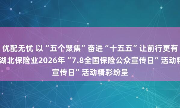 优配无忧 以“五个聚焦”奋进“十五五”让前行更有底气——湖北保险业2026年“7.8全国保险公众宣传日”活动精彩纷呈