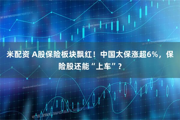 米配资 A股保险板块飘红！中国太保涨超6%，保险股还能“上车”？