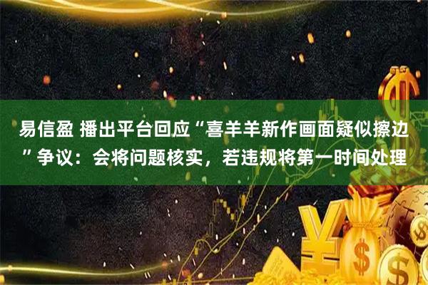 易信盈 播出平台回应“喜羊羊新作画面疑似擦边”争议：会将问题核实，若违规将第一时间处理