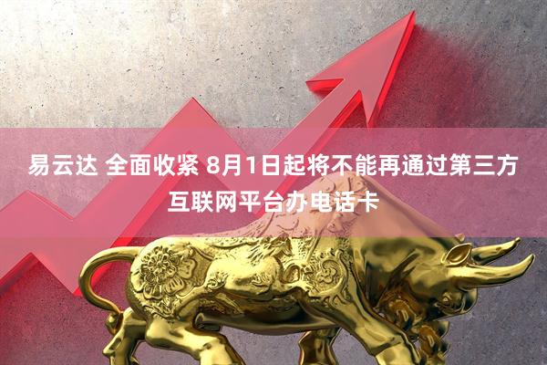 易云达 全面收紧 8月1日起将不能再通过第三方互联网平台办电话卡