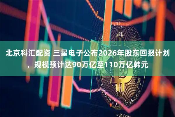 北京科汇配资 三星电子公布2026年股东回报计划，规模预计达90万亿至110万亿韩元