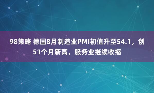 98策略 德国8月制造业PMI初值升至54.1，创51个月新高，服务业继续收缩