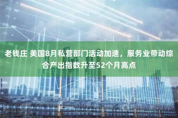 老钱庄 美国8月私营部门活动加速，服务业带动综合产出指数升至52个月高点