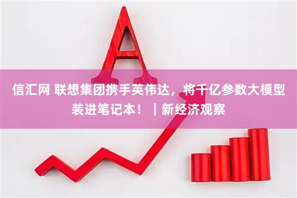 信汇网 联想集团携手英伟达，将千亿参数大模型装进笔记本！｜新经济观察