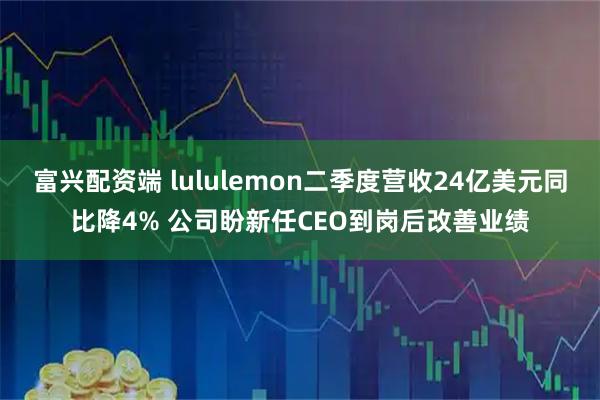 富兴配资端 lululemon二季度营收24亿美元同比降4% 公司盼新任CEO到岗后改善业绩
