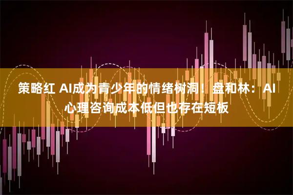 策略红 AI成为青少年的情绪树洞！盘和林：AI心理咨询成本低但也存在短板